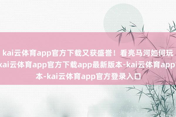 kai云体育app官方下载又获盛誉！看亮马河如何玩转生态友好-kai云体育app官方下载app最新版本-kai云体育app官方登录入口